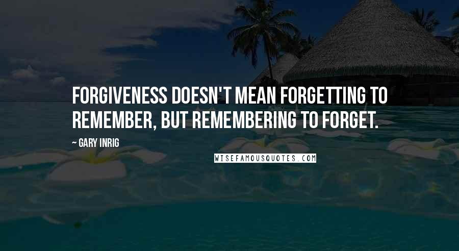 Gary Inrig Quotes: Forgiveness doesn't mean forgetting to remember, but remembering to forget.