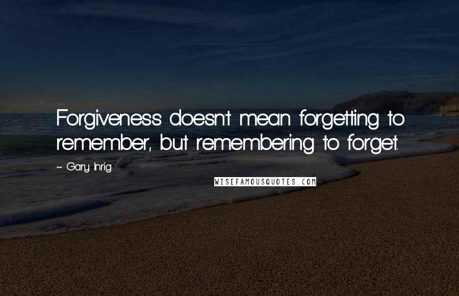 Gary Inrig Quotes: Forgiveness doesn't mean forgetting to remember, but remembering to forget.