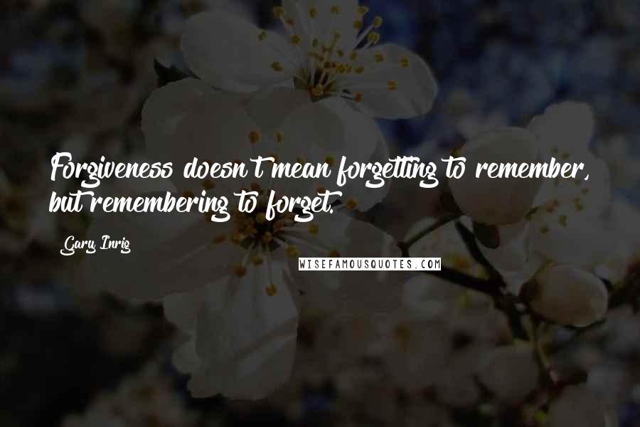 Gary Inrig Quotes: Forgiveness doesn't mean forgetting to remember, but remembering to forget.