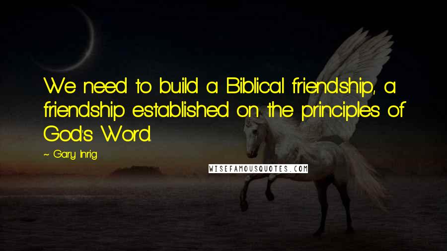 Gary Inrig Quotes: We need to build a Biblical friendship, a friendship established on the principles of God's Word.