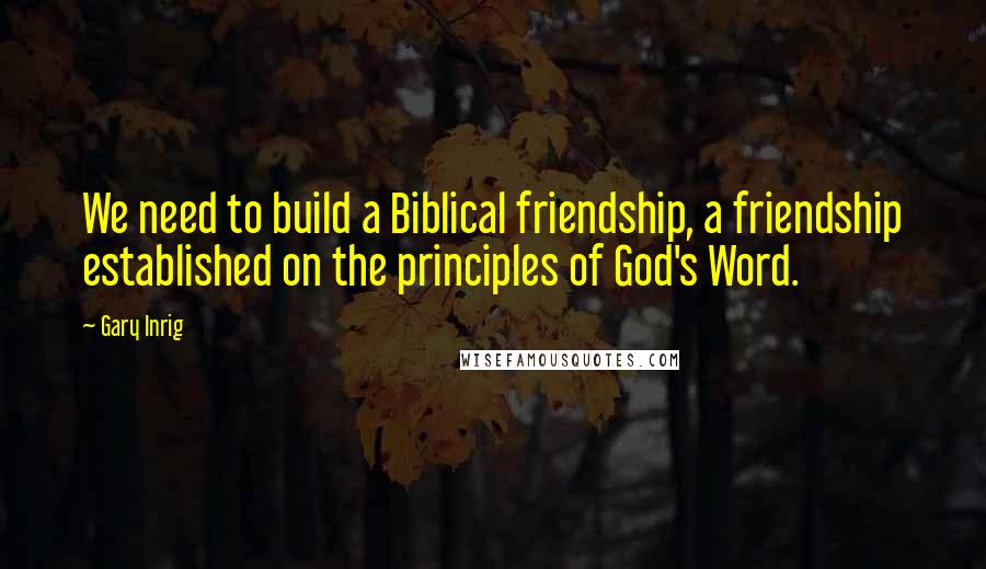 Gary Inrig Quotes: We need to build a Biblical friendship, a friendship established on the principles of God's Word.