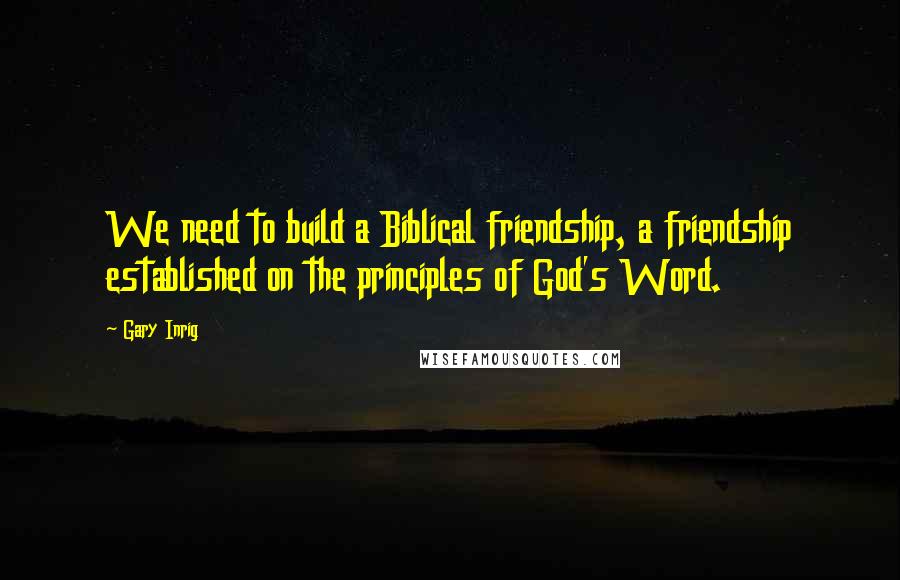Gary Inrig Quotes: We need to build a Biblical friendship, a friendship established on the principles of God's Word.