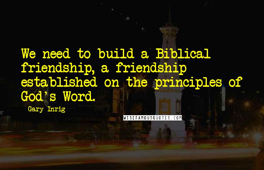 Gary Inrig Quotes: We need to build a Biblical friendship, a friendship established on the principles of God's Word.