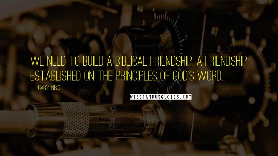 Gary Inrig Quotes: We need to build a Biblical friendship, a friendship established on the principles of God's Word.