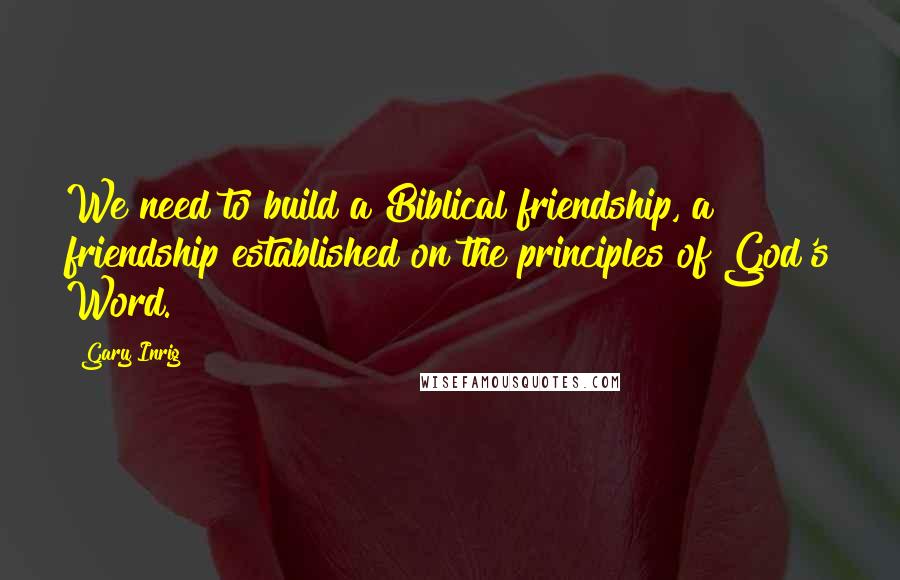 Gary Inrig Quotes: We need to build a Biblical friendship, a friendship established on the principles of God's Word.