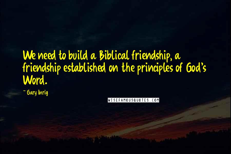 Gary Inrig Quotes: We need to build a Biblical friendship, a friendship established on the principles of God's Word.