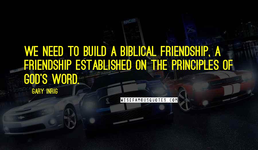 Gary Inrig Quotes: We need to build a Biblical friendship, a friendship established on the principles of God's Word.