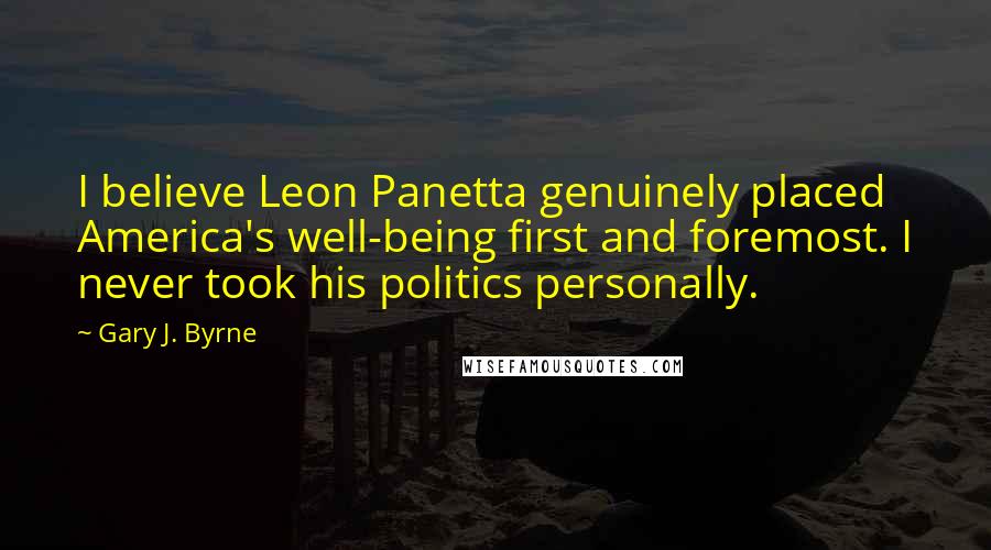 Gary J. Byrne Quotes: I believe Leon Panetta genuinely placed America's well-being first and foremost. I never took his politics personally.