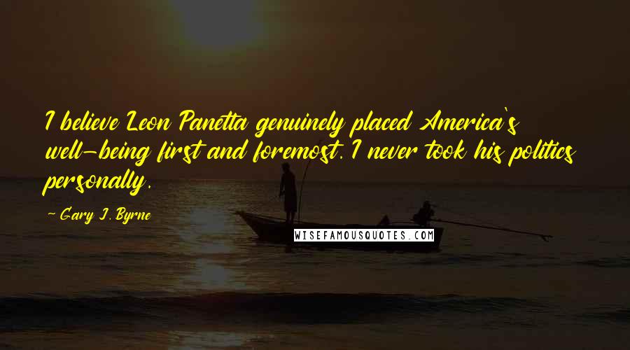 Gary J. Byrne Quotes: I believe Leon Panetta genuinely placed America's well-being first and foremost. I never took his politics personally.