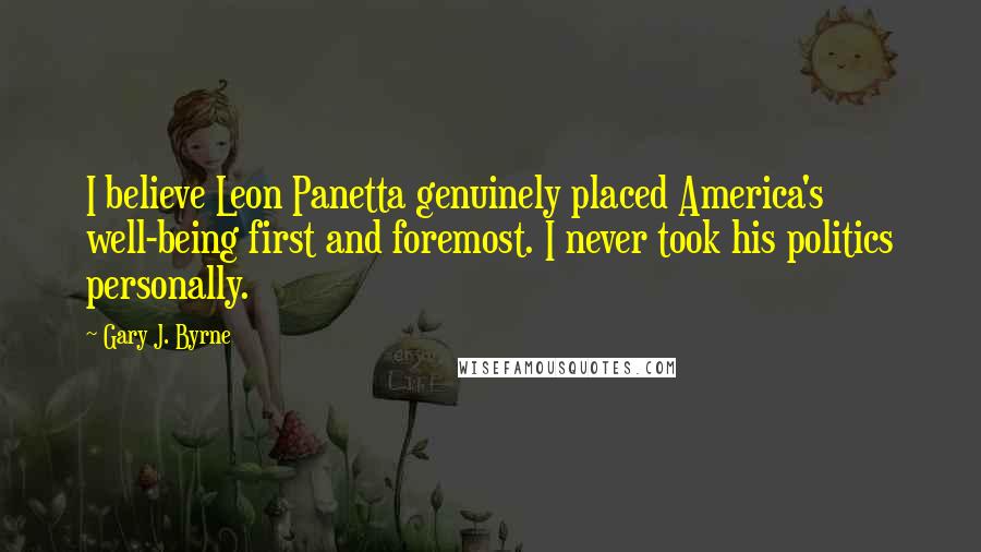 Gary J. Byrne Quotes: I believe Leon Panetta genuinely placed America's well-being first and foremost. I never took his politics personally.