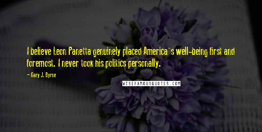 Gary J. Byrne Quotes: I believe Leon Panetta genuinely placed America's well-being first and foremost. I never took his politics personally.