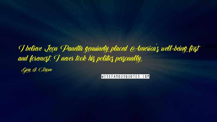 Gary J. Byrne Quotes: I believe Leon Panetta genuinely placed America's well-being first and foremost. I never took his politics personally.
