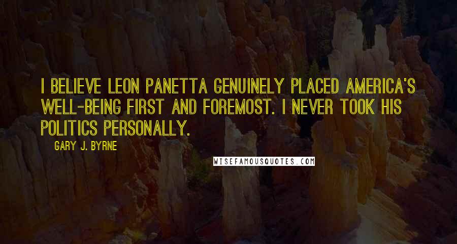 Gary J. Byrne Quotes: I believe Leon Panetta genuinely placed America's well-being first and foremost. I never took his politics personally.