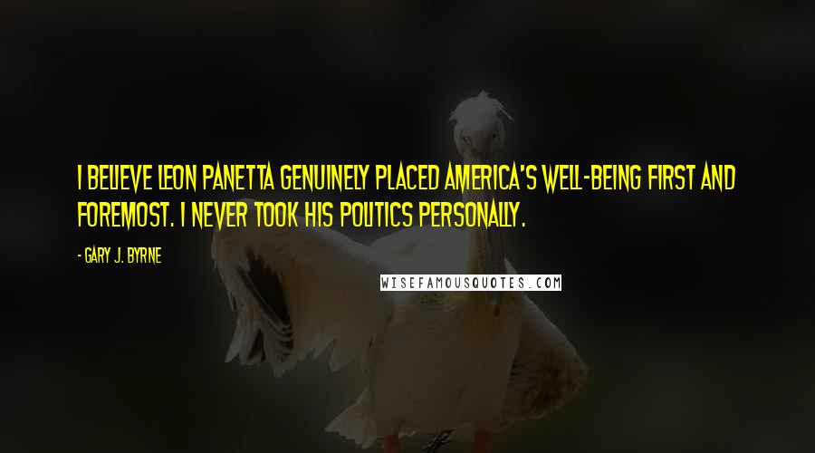 Gary J. Byrne Quotes: I believe Leon Panetta genuinely placed America's well-being first and foremost. I never took his politics personally.