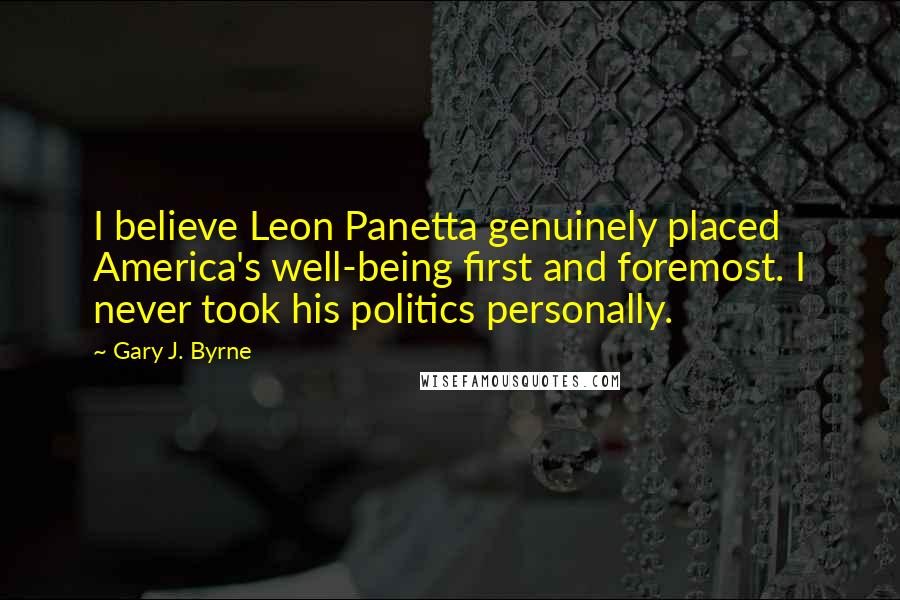 Gary J. Byrne Quotes: I believe Leon Panetta genuinely placed America's well-being first and foremost. I never took his politics personally.