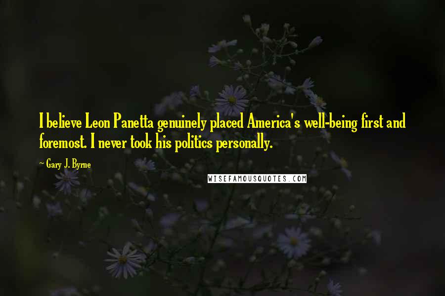 Gary J. Byrne Quotes: I believe Leon Panetta genuinely placed America's well-being first and foremost. I never took his politics personally.