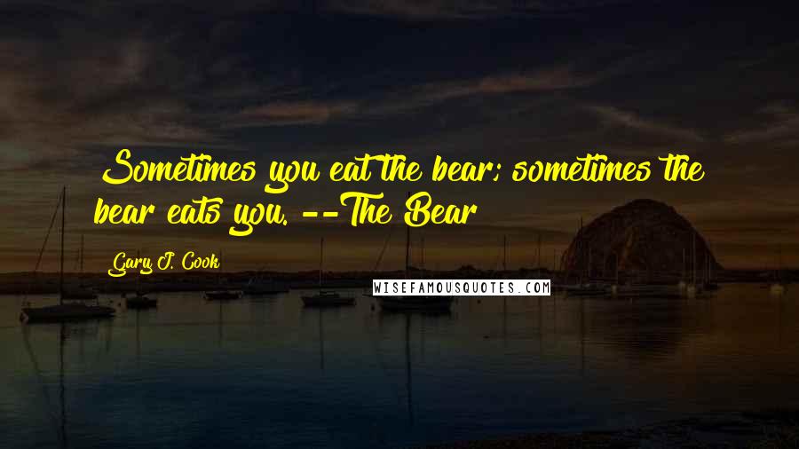 Gary J. Cook Quotes: Sometimes you eat the bear; sometimes the bear eats you. --The Bear