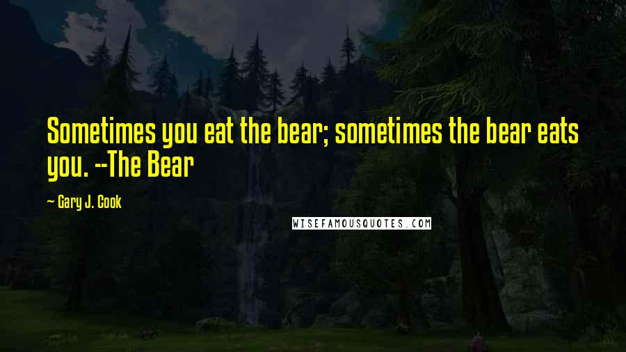 Gary J. Cook Quotes: Sometimes you eat the bear; sometimes the bear eats you. --The Bear