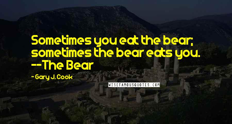 Gary J. Cook Quotes: Sometimes you eat the bear; sometimes the bear eats you. --The Bear