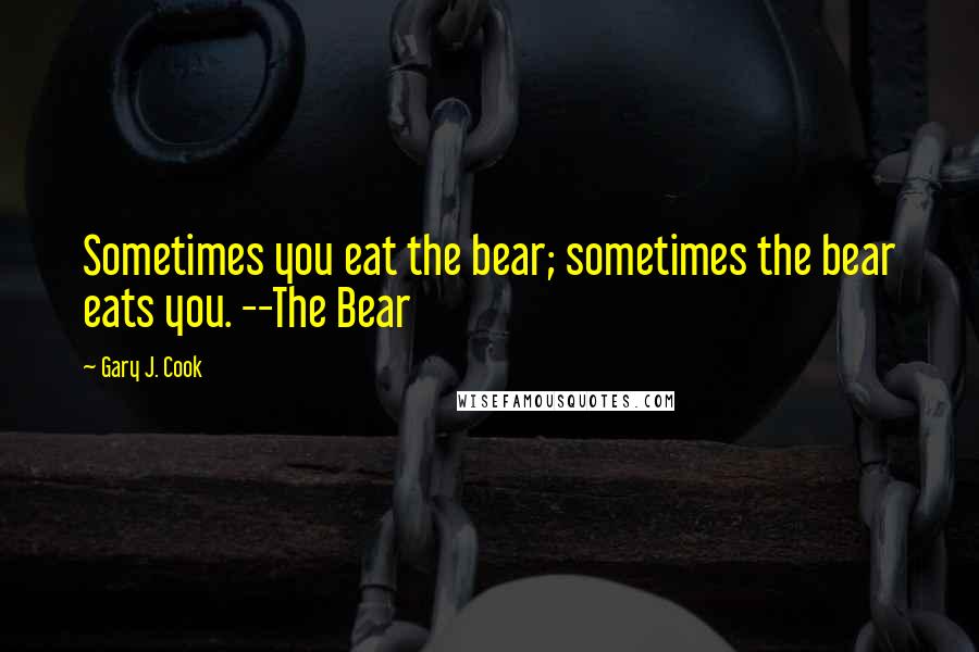 Gary J. Cook Quotes: Sometimes you eat the bear; sometimes the bear eats you. --The Bear