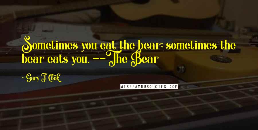 Gary J. Cook Quotes: Sometimes you eat the bear; sometimes the bear eats you. --The Bear