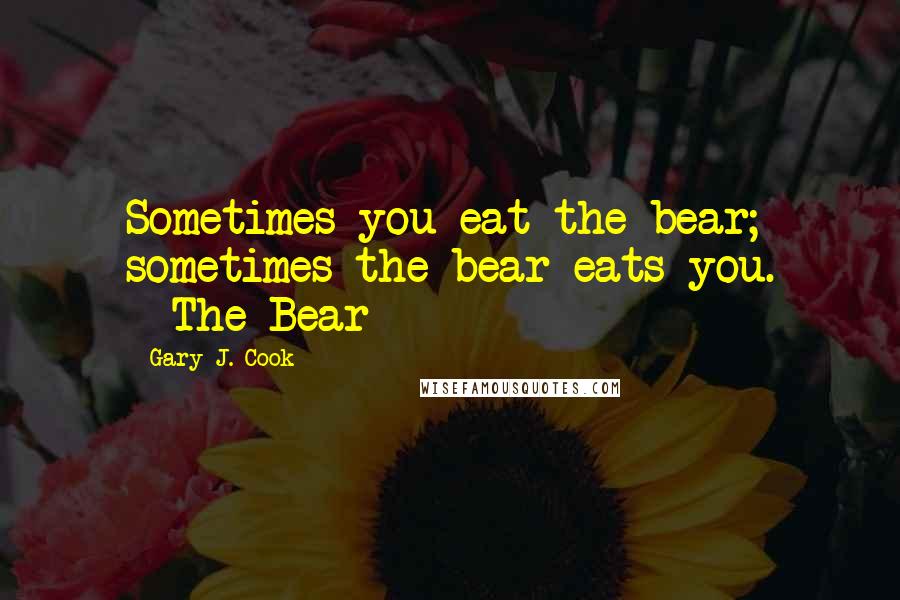 Gary J. Cook Quotes: Sometimes you eat the bear; sometimes the bear eats you. --The Bear