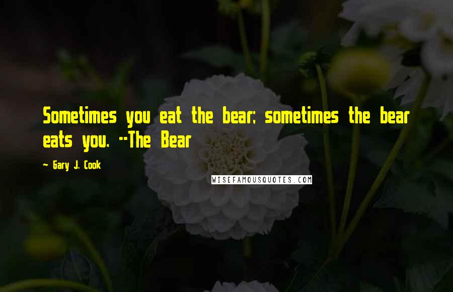 Gary J. Cook Quotes: Sometimes you eat the bear; sometimes the bear eats you. --The Bear