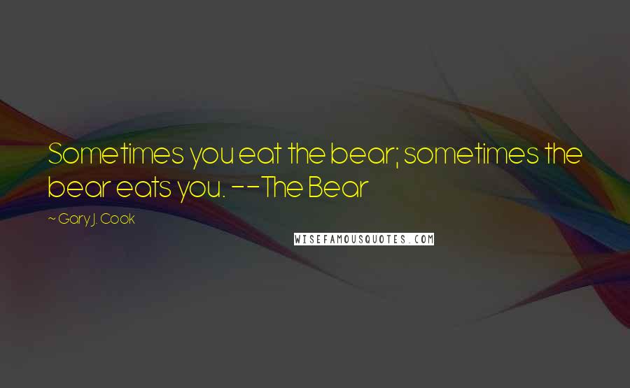 Gary J. Cook Quotes: Sometimes you eat the bear; sometimes the bear eats you. --The Bear