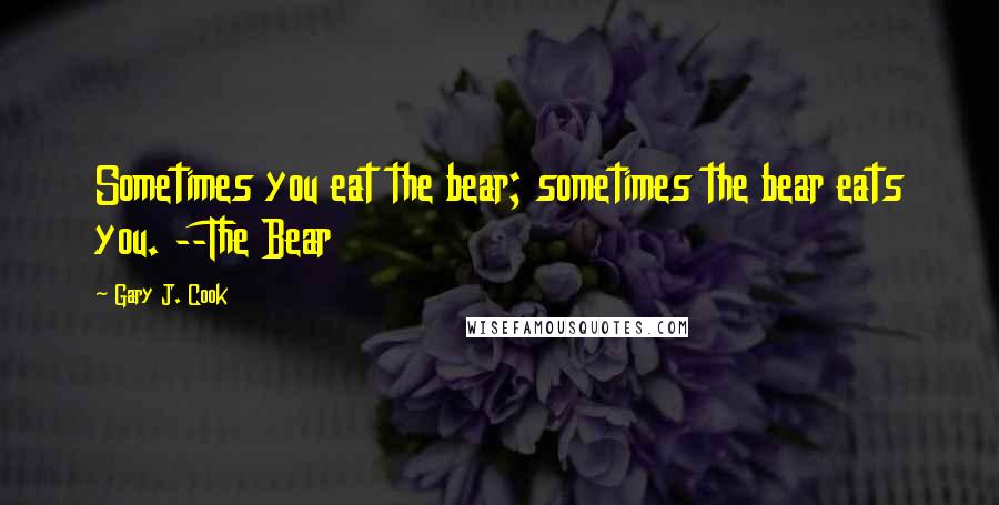 Gary J. Cook Quotes: Sometimes you eat the bear; sometimes the bear eats you. --The Bear