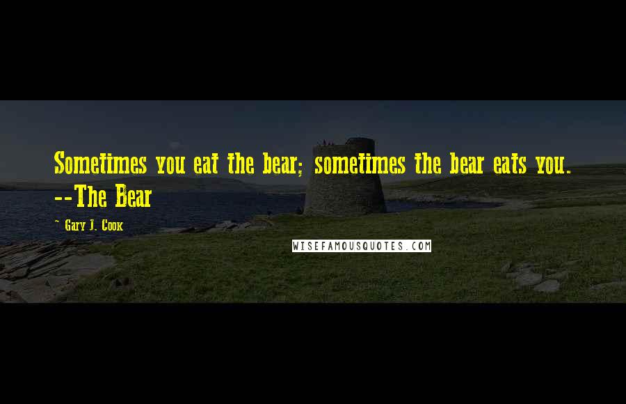 Gary J. Cook Quotes: Sometimes you eat the bear; sometimes the bear eats you. --The Bear