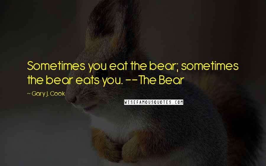 Gary J. Cook Quotes: Sometimes you eat the bear; sometimes the bear eats you. --The Bear