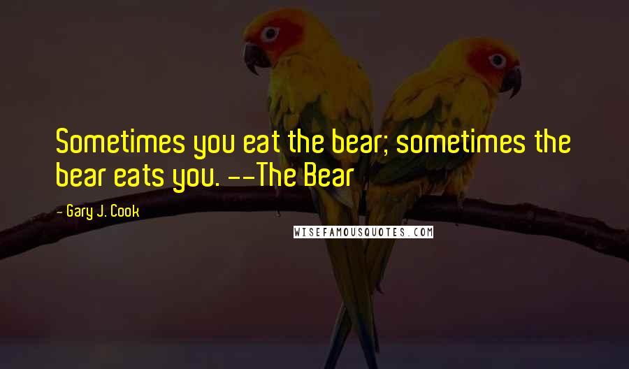 Gary J. Cook Quotes: Sometimes you eat the bear; sometimes the bear eats you. --The Bear
