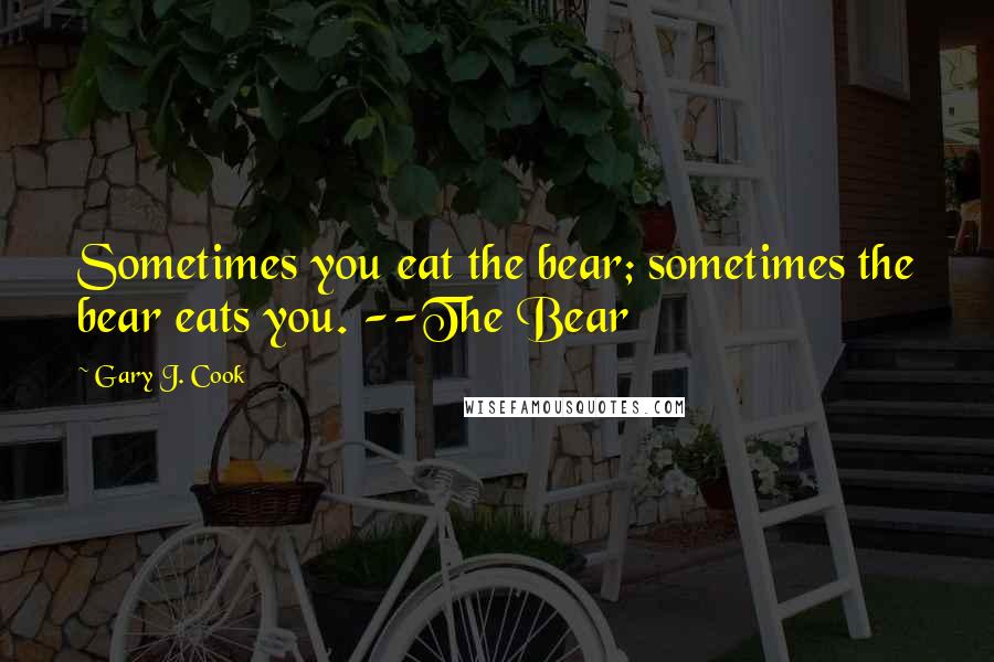 Gary J. Cook Quotes: Sometimes you eat the bear; sometimes the bear eats you. --The Bear