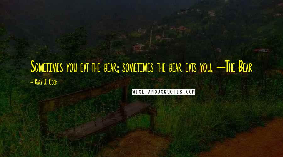 Gary J. Cook Quotes: Sometimes you eat the bear; sometimes the bear eats you. --The Bear