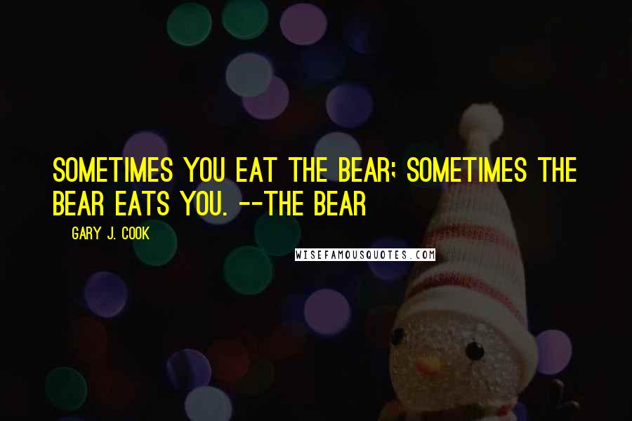 Gary J. Cook Quotes: Sometimes you eat the bear; sometimes the bear eats you. --The Bear