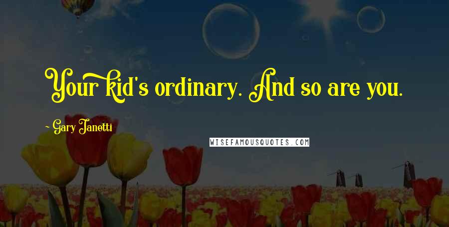 Gary Janetti Quotes: Your kid's ordinary. And so are you.