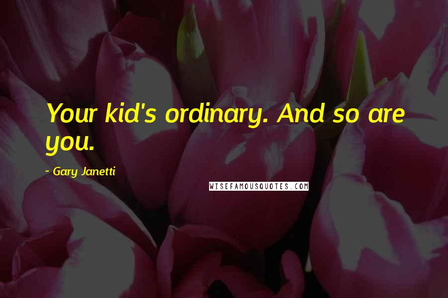 Gary Janetti Quotes: Your kid's ordinary. And so are you.