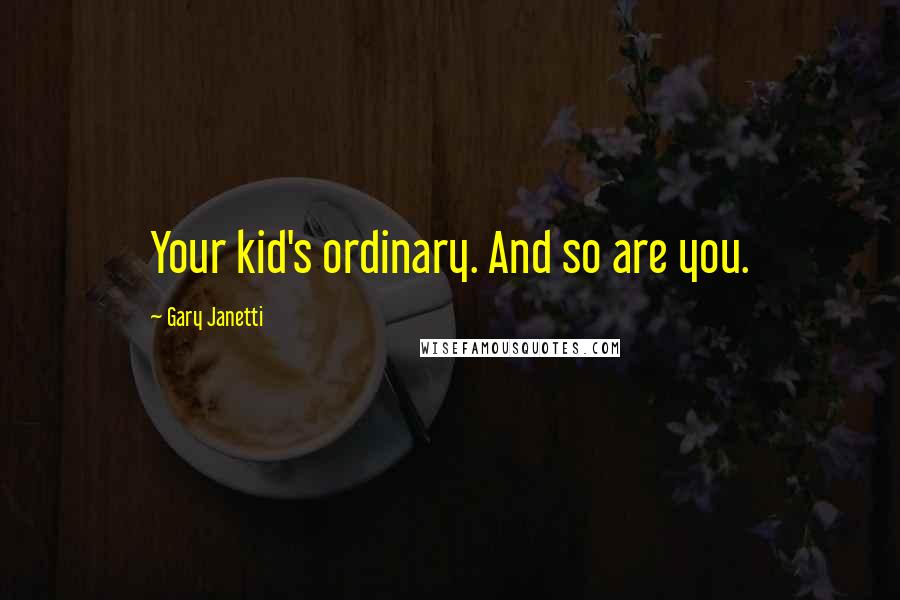 Gary Janetti Quotes: Your kid's ordinary. And so are you.