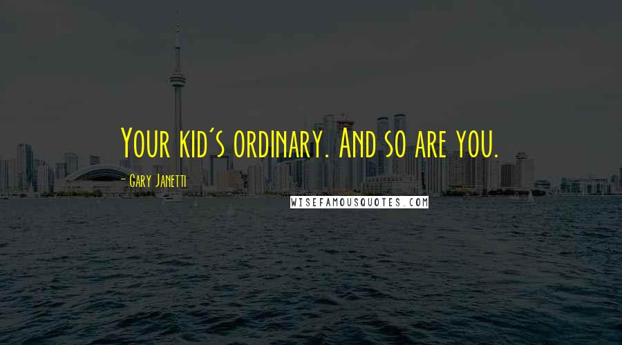 Gary Janetti Quotes: Your kid's ordinary. And so are you.