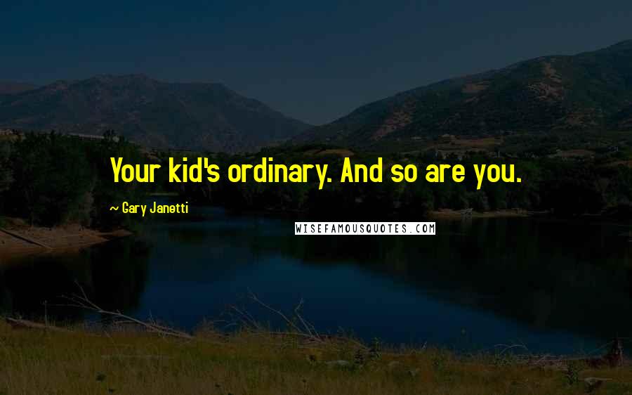 Gary Janetti Quotes: Your kid's ordinary. And so are you.