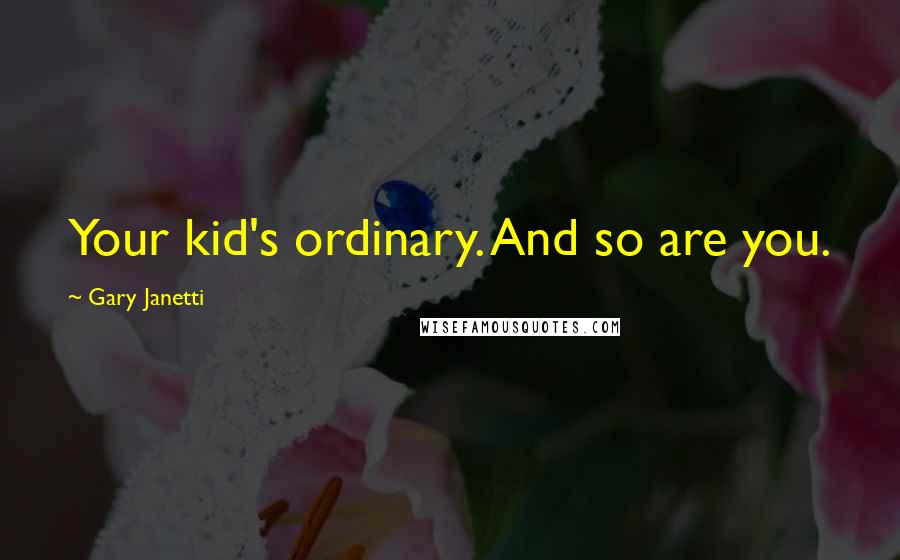 Gary Janetti Quotes: Your kid's ordinary. And so are you.