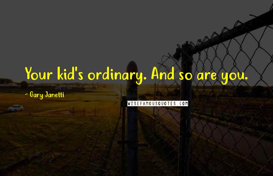 Gary Janetti Quotes: Your kid's ordinary. And so are you.