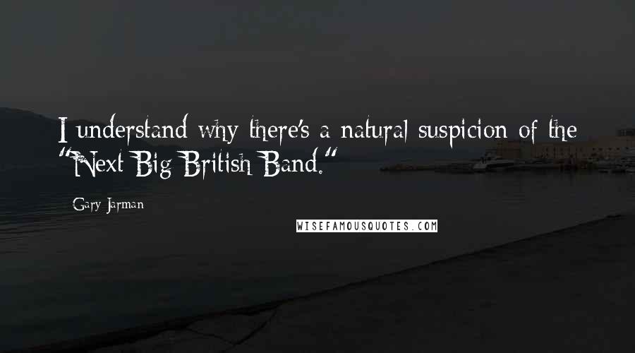 Gary Jarman Quotes: I understand why there's a natural suspicion of the "Next Big British Band."