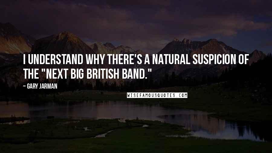 Gary Jarman Quotes: I understand why there's a natural suspicion of the "Next Big British Band."