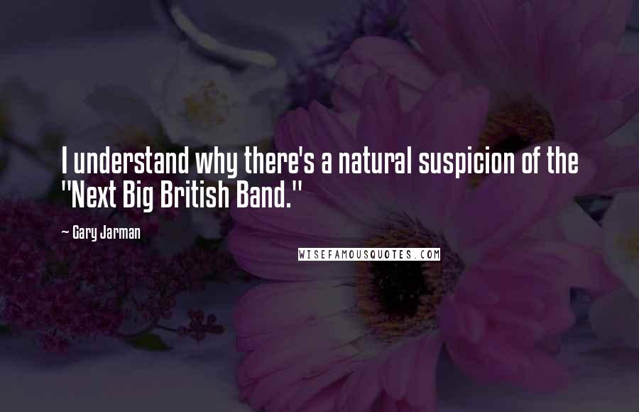 Gary Jarman Quotes: I understand why there's a natural suspicion of the "Next Big British Band."