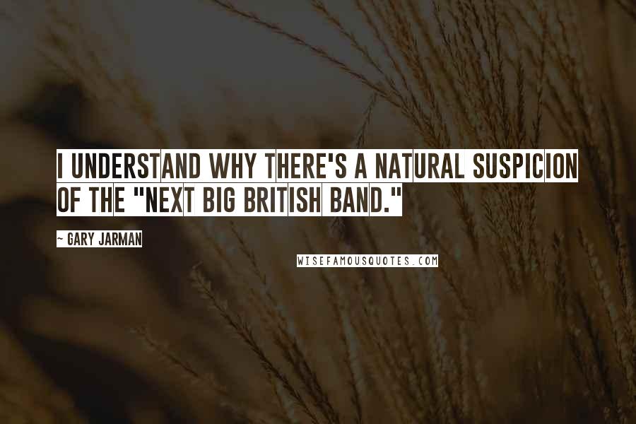 Gary Jarman Quotes: I understand why there's a natural suspicion of the "Next Big British Band."