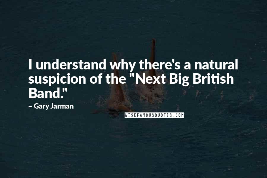 Gary Jarman Quotes: I understand why there's a natural suspicion of the "Next Big British Band."