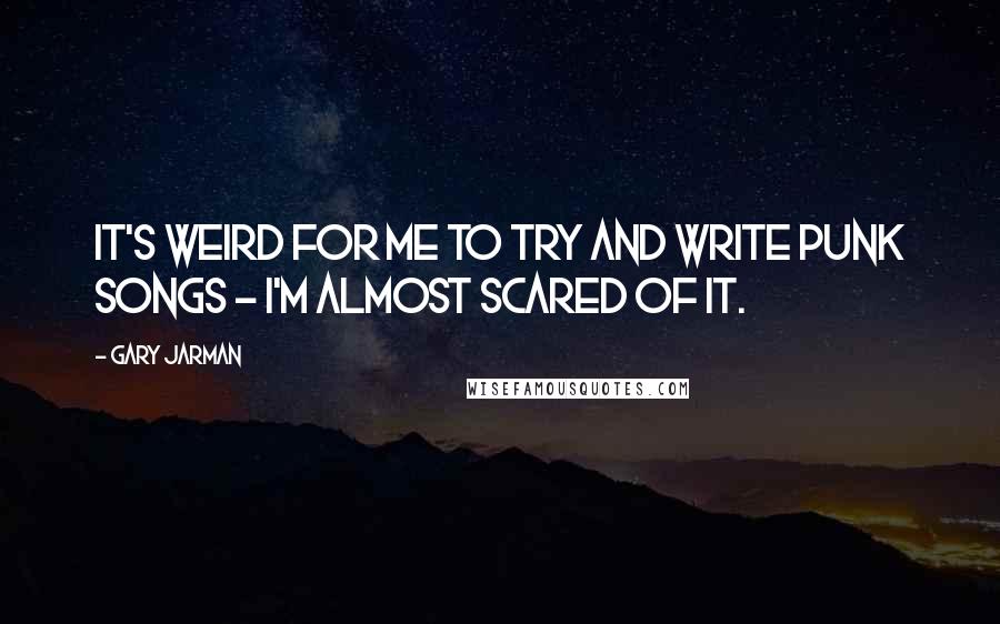 Gary Jarman Quotes: It's weird for me to try and write punk songs - I'm almost scared of it.