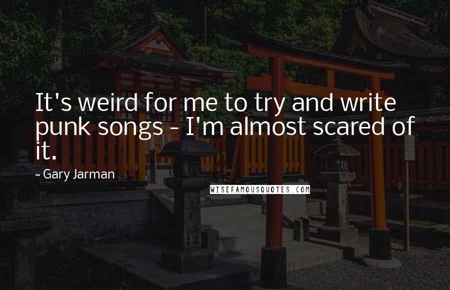 Gary Jarman Quotes: It's weird for me to try and write punk songs - I'm almost scared of it.