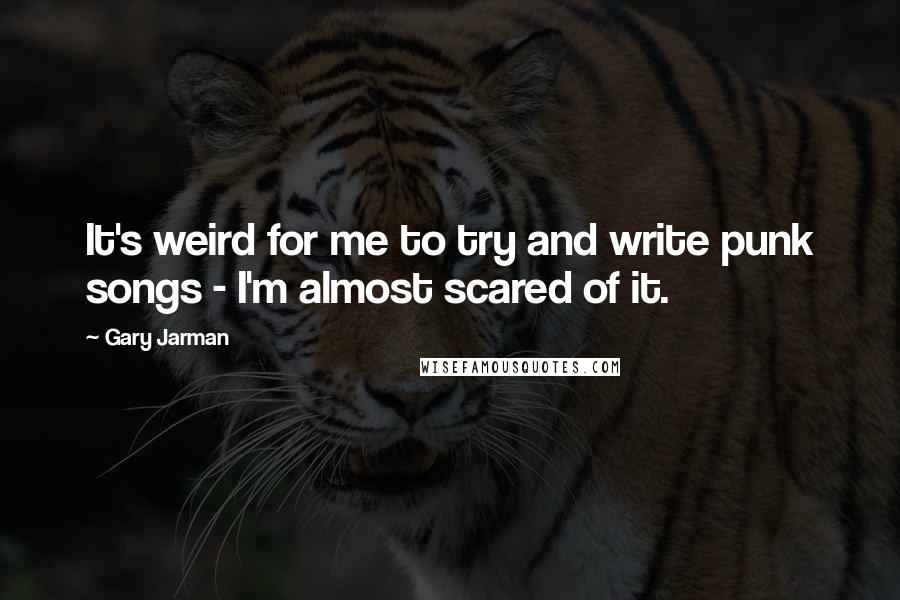 Gary Jarman Quotes: It's weird for me to try and write punk songs - I'm almost scared of it.